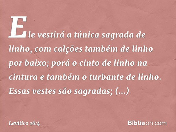 Ele vestirá a túnica sagrada de linho, com calções também de linho por baixo; ­porá o cinto de linho na cintura e também o turbante de linho. Essas vestes são s