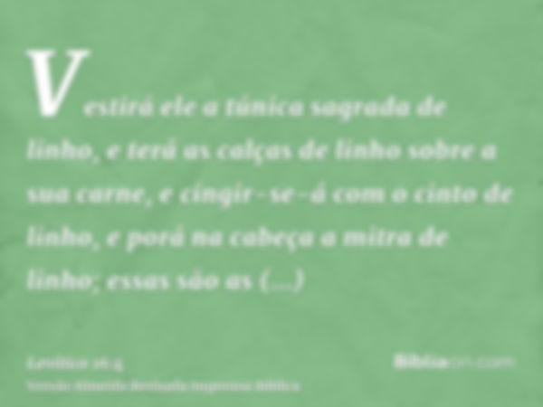 Vestirá ele a túnica sagrada de linho, e terá as calças de linho sobre a sua carne, e cingir-se-á com o cinto de linho, e porá na cabeça a mitra de linho; essas