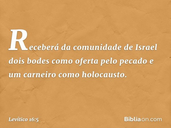 Receberá da comunida­de de Israel dois bodes como oferta pelo pecado e um carneiro como holocausto. -- Levítico 16:5