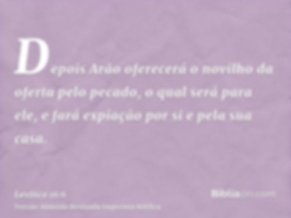Depois Arão oferecerá o novilho da oferta pelo pecado, o qual será para ele, e fará expiação por si e pela sua casa.