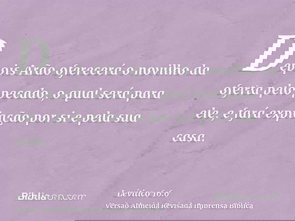 Depois Arão oferecerá o novilho da oferta pelo pecado, o qual será para ele, e fará expiação por si e pela sua casa.