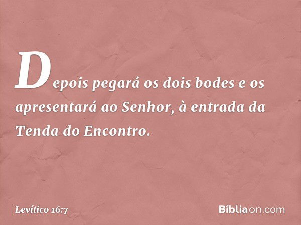 Depois pegará os dois bodes e os apresentará ao Senhor, à entrada da Tenda do Encontro. -- Levítico 16:7