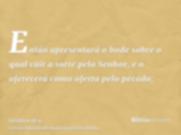 Então apresentará o bode sobre o qual cair a sorte pelo Senhor, e o oferecerá como oferta pelo pecado;