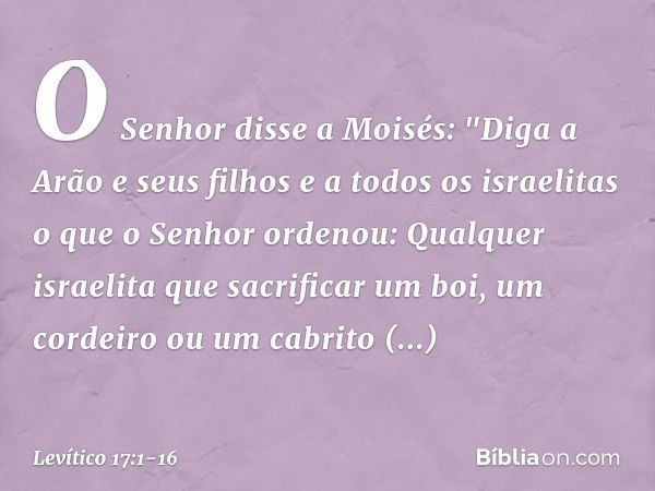 O Senhor disse a Moisés: "Diga a Arão e seus filhos e a todos os israe­litas o que o Senhor ordenou: Qualquer israelita que sacrificar um boi, um cordei­ro ou u