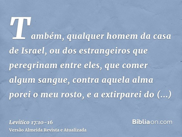 Também, qualquer homem da casa de Israel, ou dos estrangeiros que peregrinam entre eles, que comer algum sangue, contra aquela alma porei o meu rosto, e a extir