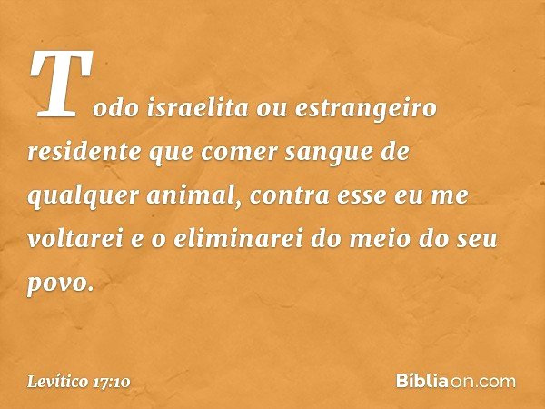 "Todo israelita ou estrangeiro residen­te que comer sangue de qualquer animal, contra esse eu me voltarei e o eli­minarei do meio do seu povo. -- Levítico 17:10
