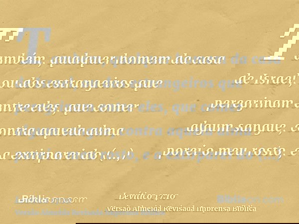 Também, qualquer homem da casa de Israel, ou dos estrangeiros que peregrinam entre eles, que comer algum sangue, contra aquela alma porei o meu rosto, e a extir