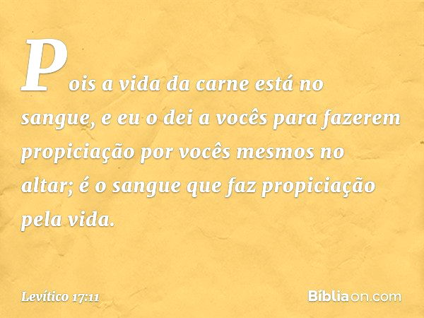 Pois a vida da carne está no sangue, e eu o dei a vocês para fazerem propiciação por vocês mesmos no altar; é o sangue que faz propiciação pela vida. -- Levític