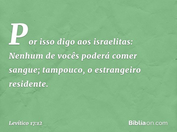 Por isso digo aos israelitas: Nenhum de vocês pode­rá comer sangue; tampouco, o estrangeiro residente. -- Levítico 17:12