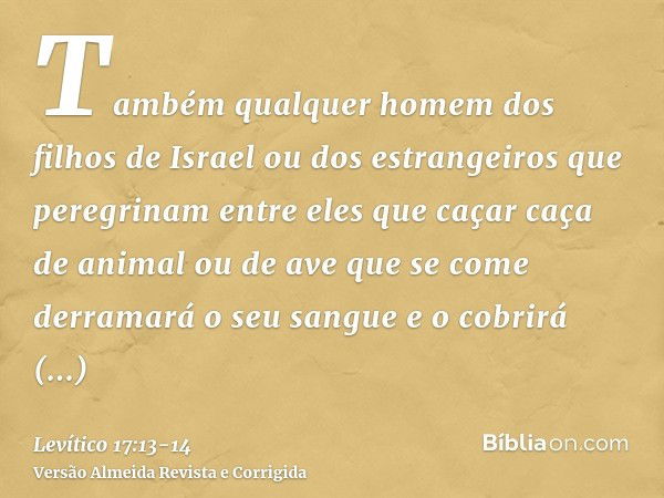 Também qualquer homem dos filhos de Israel ou dos estrangeiros que peregrinam entre eles que caçar caça de animal ou de ave que se come derramará o seu sangue e