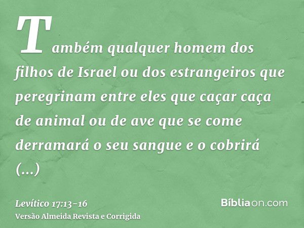 Também qualquer homem dos filhos de Israel ou dos estrangeiros que peregrinam entre eles que caçar caça de animal ou de ave que se come derramará o seu sangue e