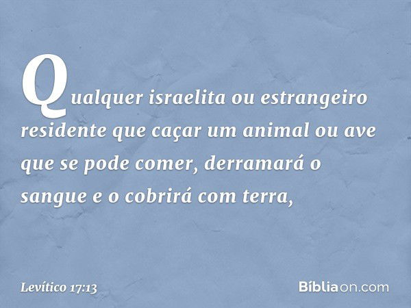 "Qualquer israelita ou estrangeiro resi­dente que caçar um animal ou ave que se pode comer, derramará o sangue e o cobrirá com terra, -- Levítico 17:13