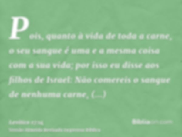 Pois, quanto à vida de toda a carne, o seu sangue é uma e a mesma coisa com a sua vida; por isso eu disse aos filhos de Israel: Não comereis o sangue de nenhuma