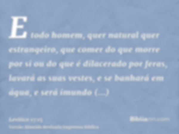 E todo homem, quer natural quer estrangeiro, que comer do que morre por si ou do que é dilacerado por feras, lavará as suas vestes, e se banhará em água, e será