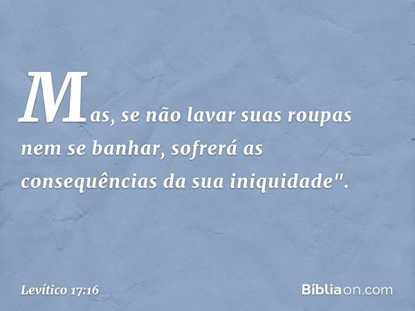 Mas, se não lavar suas roupas nem se banhar, sofrerá as consequências da sua iniquidade". -- Levítico 17:16