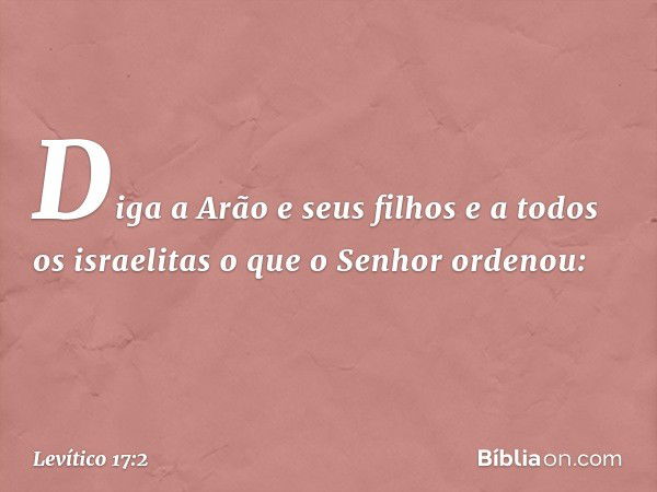 "Diga a Arão e seus filhos e a todos os israe­litas o que o Senhor ordenou: -- Levítico 17:2