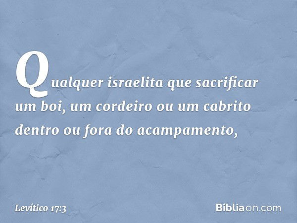 Qualquer israelita que sacrificar um boi, um cordei­ro ou um cabrito dentro ou fora do acampamen­to, -- Levítico 17:3