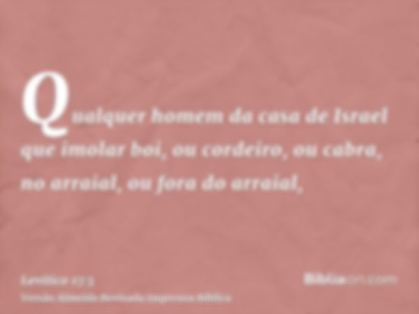 Qualquer homem da casa de Israel que imolar boi, ou cordeiro, ou cabra, no arraial, ou fora do arraial,