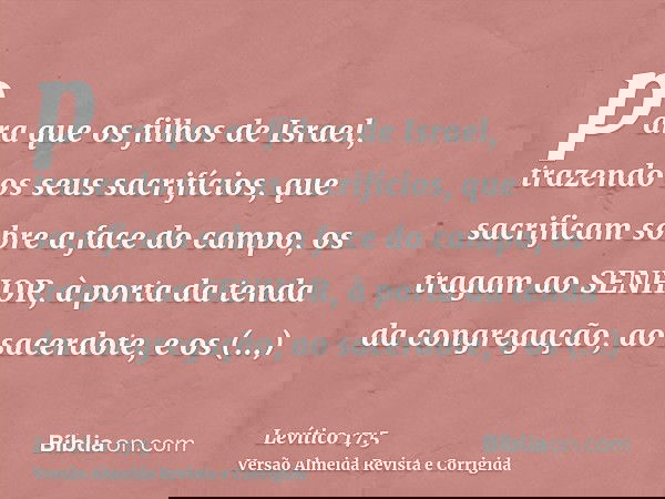 para que os filhos de Israel, trazendo os seus sacrifícios, que sacrificam sobre a face do campo, os tragam ao SENHOR, à porta da tenda da congregação, ao sacer