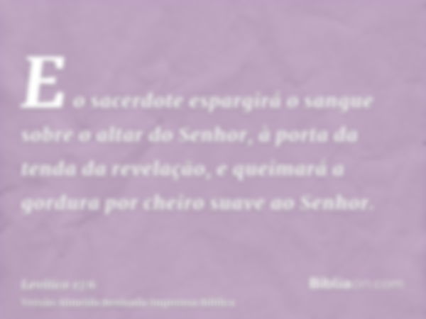 E o sacerdote espargirá o sangue sobre o altar do Senhor, à porta da tenda da revelação, e queimará a gordura por cheiro suave ao Senhor.