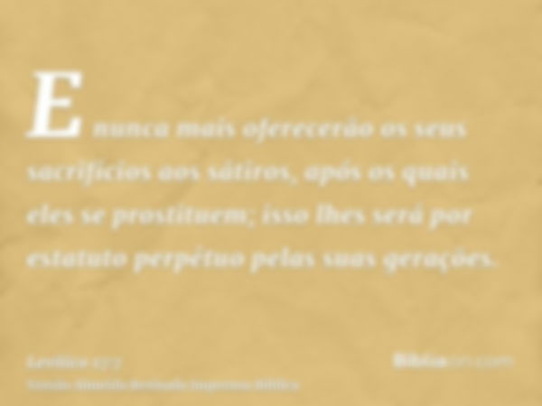 E nunca mais oferecerão os seus sacrifícios aos sátiros, após os quais eles se prostituem; isso lhes será por estatuto perpétuo pelas suas gerações.