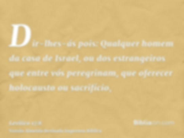 Dir-lhes-ás pois: Qualquer homem da casa de Israel, ou dos estrangeiros que entre vós peregrinam, que oferecer holocausto ou sacrifício,