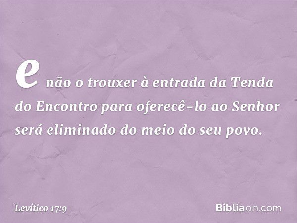 e não o trouxer à entrada da Tenda do En­contro para oferecê-lo ao Senhor será elimina­do do meio do seu povo. -- Levítico 17:9