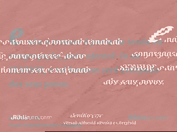 e não o trouxer à porta da tenda da congregação, para oferecê-lo ao SENHOR, o tal homem será extirpado dos seus povos.