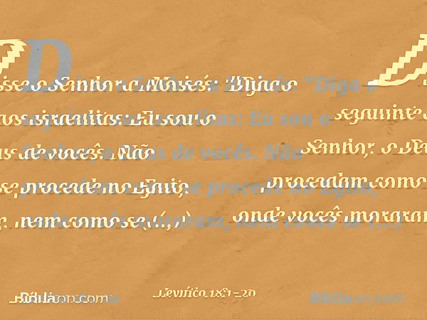 Disse o Senhor a Moisés: "Diga o seguinte aos israelitas: Eu sou o Senhor, o Deus de vocês. Não procedam como se proce­de no Egito, onde vocês moraram, nem como