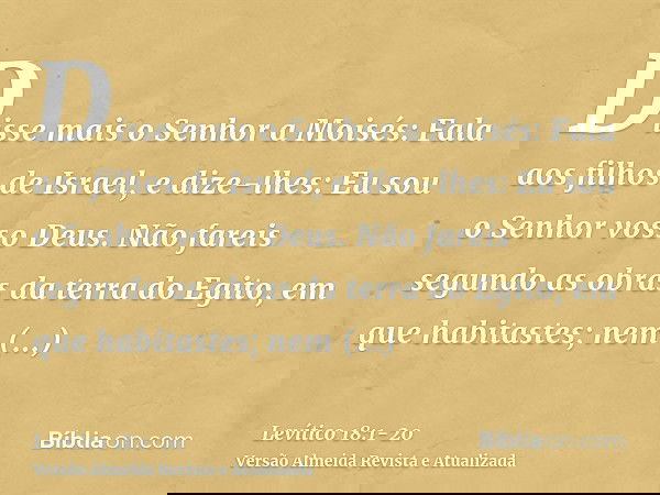 Disse mais o Senhor a Moisés:Fala aos filhos de Israel, e dize-lhes: Eu sou o Senhor vosso Deus.Não fareis segundo as obras da terra do Egito, em que habitastes