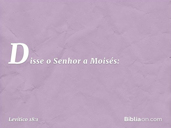 Disse o Senhor a Moisés: -- Levítico 18:1