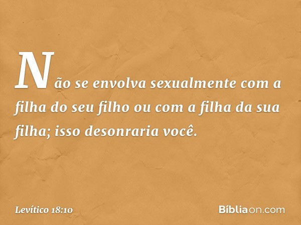 "Não se envolva sexualmente com a filha do seu filho ou com a filha da sua filha; isso desonraria você. -- Levítico 18:10