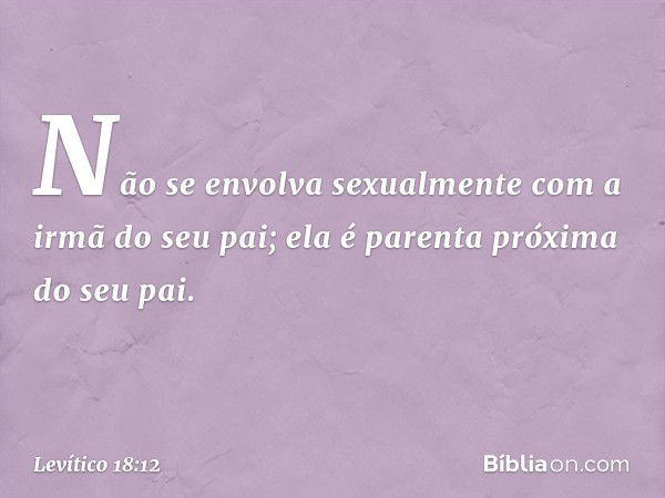 "Não se envolva sexualmente com a irmã do seu pai; ela é parenta próxima do seu pai. -- Levítico 18:12