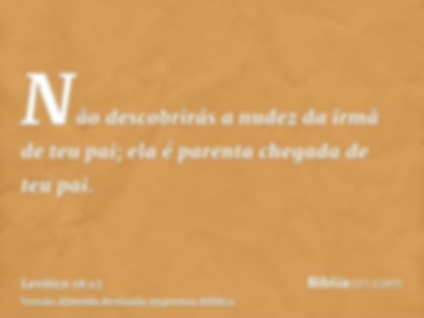 Não descobrirás a nudez da irmã de teu pai; ela é parenta chegada de teu pai.