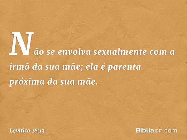 "Não se envolva sexualmente com a irmã da sua mãe; ela é parenta próxima da sua mãe. -- Levítico 18:13