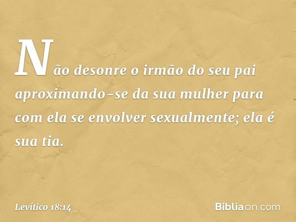 "Não desonre o irmão do seu pai aproximando-se da sua mulher para com ela se envolver sexualmente; ela é sua tia. -- Levítico 18:14