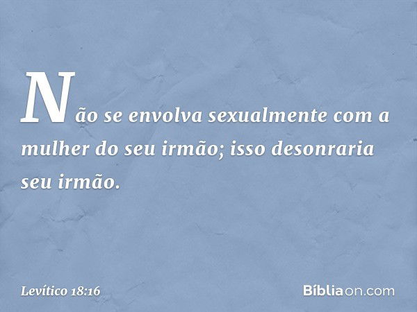 "Não se envolva sexualmente com a mulher do seu irmão; isso desonraria seu irmão. -- Levítico 18:16