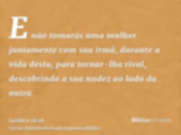 E não tomarás uma mulher juntamente com sua irmã, durante a vida desta, para tornar-lha rival, descobrindo a sua nudez ao lado da outra.