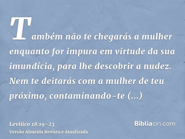 Também não te chegarás a mulher enquanto for impura em virtude da sua imundícia, para lhe descobrir a nudez.Nem te deitarás com a mulher de teu próximo, contami