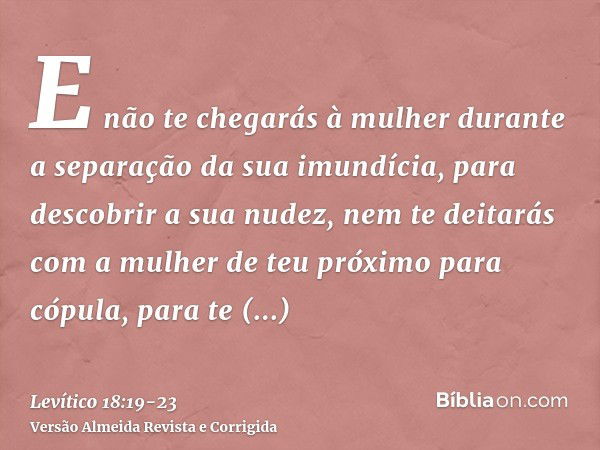 E não te chegarás à mulher durante a separação da sua imundícia, para descobrir a sua nudez,nem te deitarás com a mulher de teu próximo para cópula, para te con