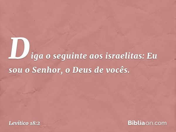 "Diga o seguinte aos israelitas: Eu sou o Senhor, o Deus de vocês. -- Levítico 18:2