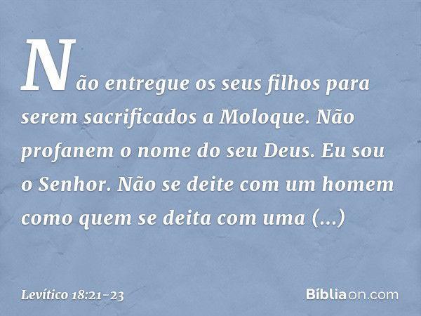 "Não entregue os seus filhos para se­rem sacrificados a Moloque. Não profanem o nome do seu Deus. Eu sou o Senhor. "Não se deite com um homem como quem se deita