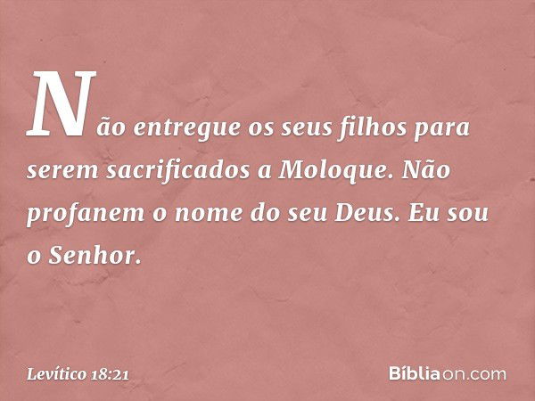 "Não entregue os seus filhos para se­rem sacrificados a Moloque. Não profanem o nome do seu Deus. Eu sou o Senhor. -- Levítico 18:21