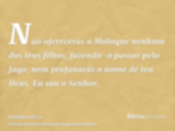 Não oferecerás a Moloque nenhum dos teus filhos, fazendo-o passar pelo fogo; nem profanarás o nome de teu Deus. Eu sou o Senhor.