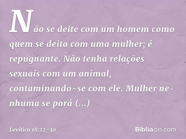 "Não se deite com um homem como quem se deita com uma mulher; é repugnante. "Não tenha relações sexuais com um animal, contaminando-se com ele. Mulher ne­nhuma 