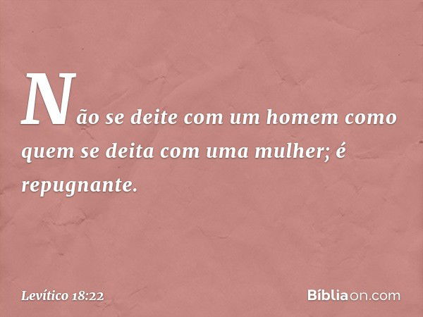 "Não se deite com um homem como quem se deita com uma mulher; é repugnante. -- Levítico 18:22