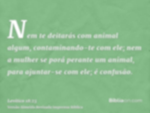 Nem te deitarás com animal algum, contaminando-te com ele; nem a mulher se porá perante um animal, para ajuntar-se com ele; é confusão.