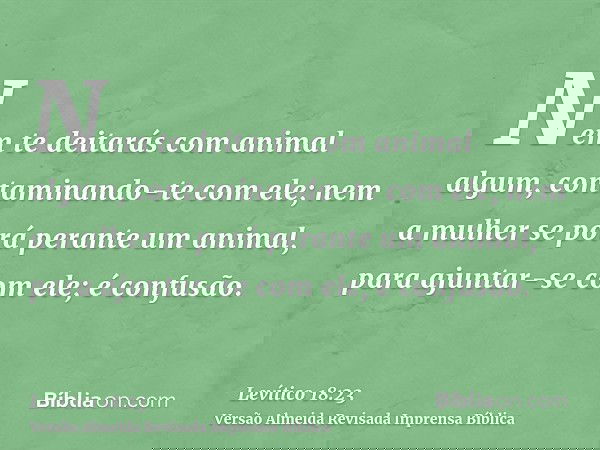 Nem te deitarás com animal algum, contaminando-te com ele; nem a mulher se porá perante um animal, para ajuntar-se com ele; é confusão.