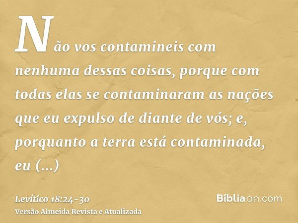 Não vos contamineis com nenhuma dessas coisas, porque com todas elas se contaminaram as nações que eu expulso de diante de vós;e, porquanto a terra está contami