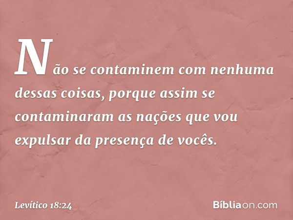 "Não se contaminem com nenhuma dessas coisas, porque assim se contaminaram as nações que vou expulsar da presença de vocês. -- Levítico 18:24